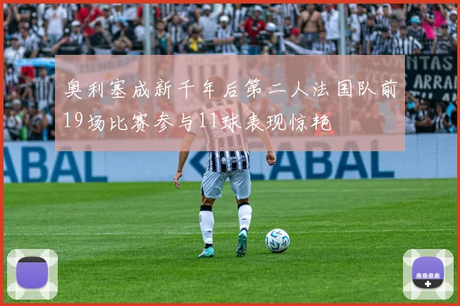 奥利塞成新千年后第二人法国队前19场比赛参与11球表现惊艳