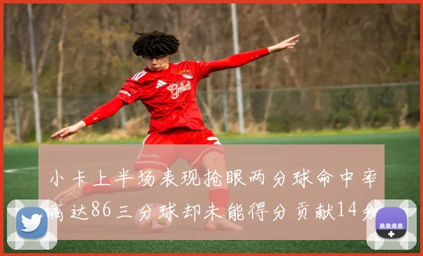 小卡上半场表现抢眼两分球命中率高达86三分球却未能得分贡献14分7板2助1断