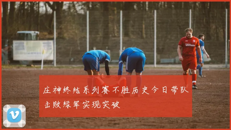 庄神终结系列赛不胜历史今日带队击败绿军实现突破