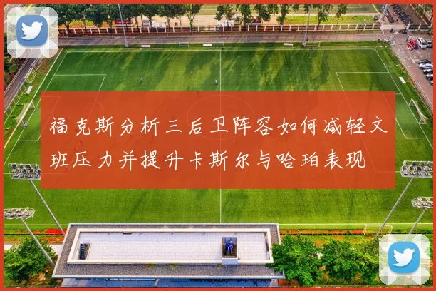 福克斯分析三后卫阵容如何减轻文班压力并提升卡斯尔与哈珀表现