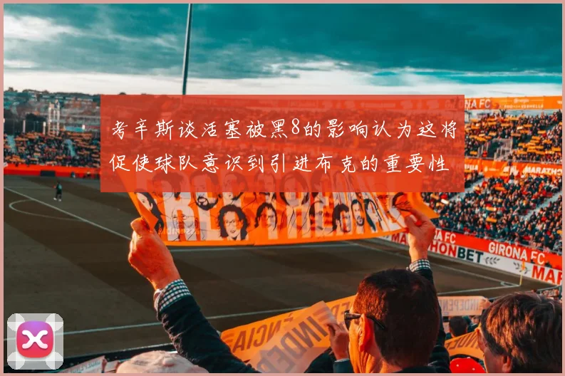 考辛斯谈活塞被黑8的影响认为这将促使球队意识到引进布克的重要性
