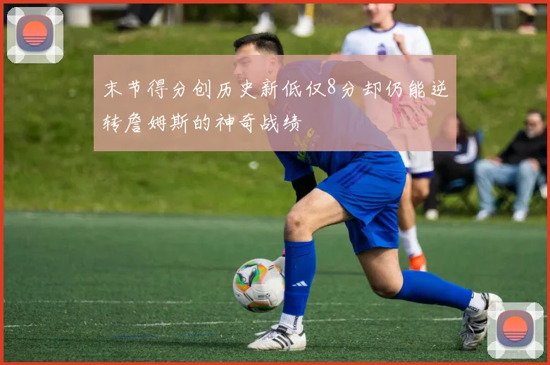 末节得分创历史新低仅8分却仍能逆转詹姆斯的神奇战绩