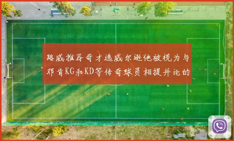 路威推荐奇才选威尔逊他被视为与邓肯KG和KD等传奇球员相提并论的未来之星