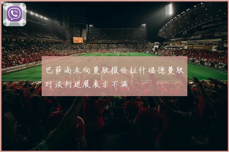 巴萨尚未向曼联报价拉什福德曼联对谈判进展表示不满