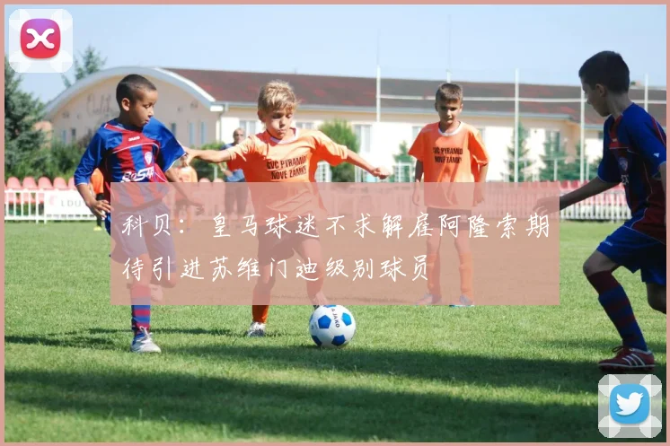科贝：皇马球迷不求解雇阿隆索期待引进苏维门迪级别球员