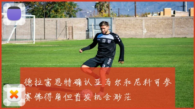 德拉富恩特确认亚马尔和尼科可参赛佛得角但首发机会渺茫