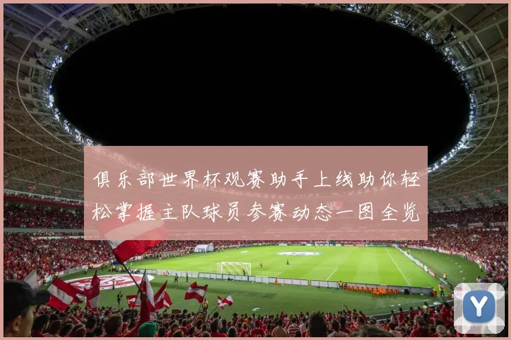俱乐部世界杯观赛助手上线助你轻松掌握主队球员参赛动态一图全览