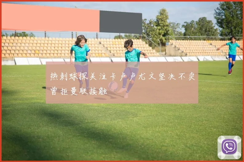热刺球探关注卡卢卢尤文坚决不卖曾拒曼联接触