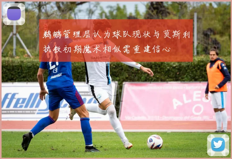 鹈鹕管理层认为球队现状与莫斯利执教初期魔术相似需重建信心