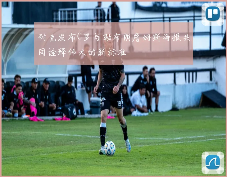 耐克发布C罗与勒布朗詹姆斯海报共同诠释伟大的新标准