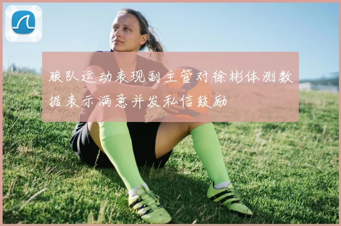 狼队运动表现副主管对徐彬体测数据表示满意并发私信鼓励