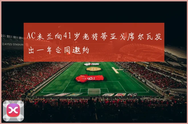 AC米兰向41岁老将蒂亚戈席尔瓦发出一年合同邀约