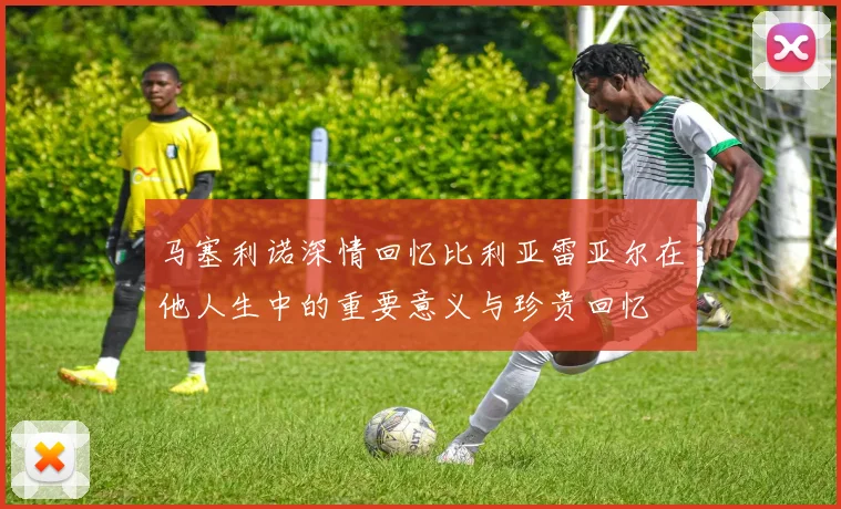 马塞利诺深情回忆比利亚雷亚尔在他人生中的重要意义与珍贵回忆