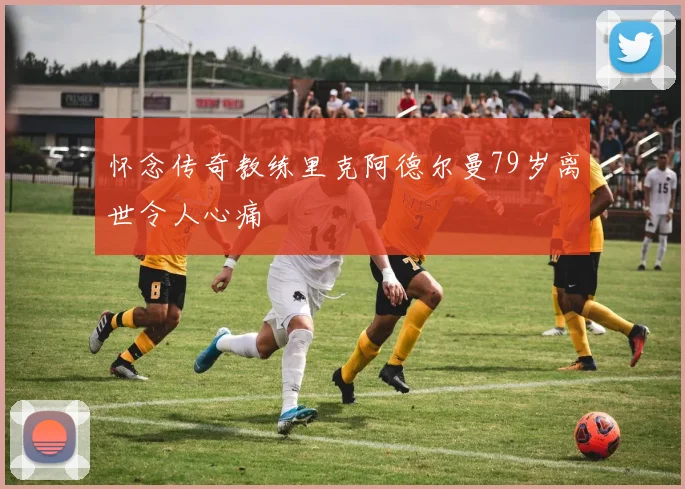 怀念传奇教练里克阿德尔曼79岁离世令人心痛