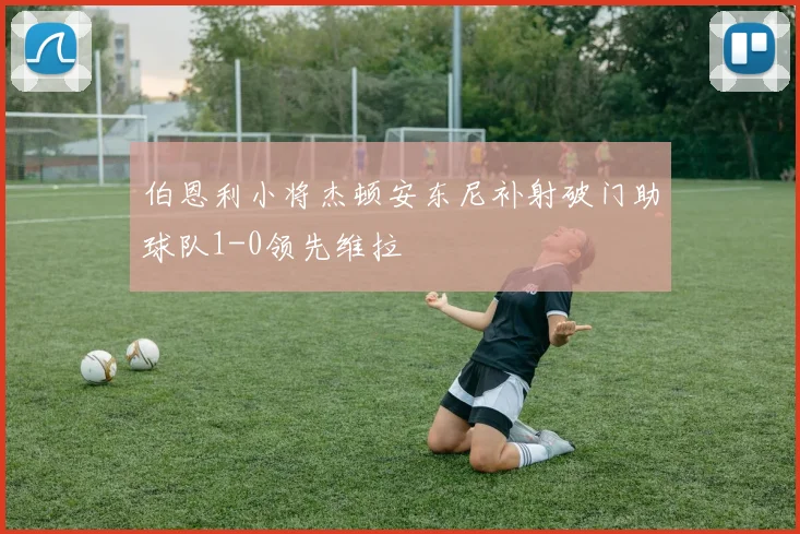 伯恩利小将杰顿安东尼补射破门助球队1-0领先维拉