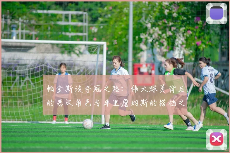 帕金斯谈夺冠之路：伟大球员背后的恶汉角色与库里詹姆斯的搭档之道