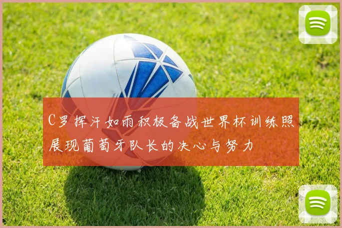 C罗挥汗如雨积极备战世界杯训练照展现葡萄牙队长的决心与努力