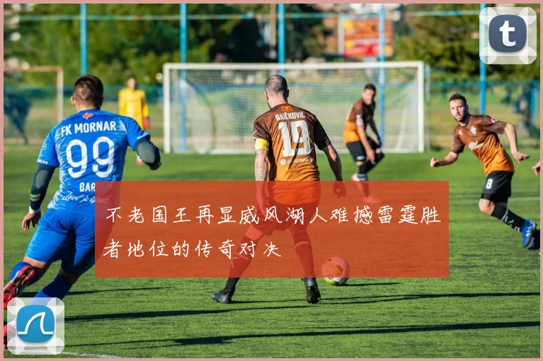 不老国王再显威风湖人难撼雷霆胜者地位的传奇对决