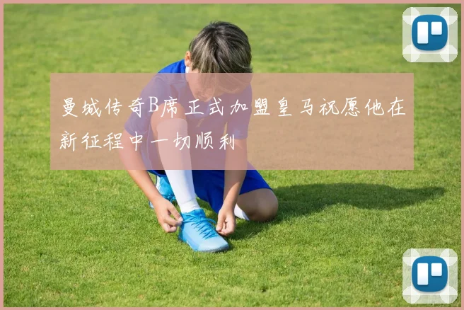 曼城传奇B席正式加盟皇马祝愿他在新征程中一切顺利